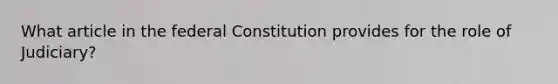 What article in the federal Constitution provides for the role of Judiciary?