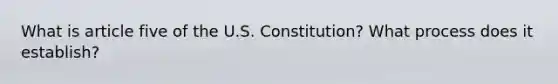 What is article five of the U.S. Constitution? What process does it establish?