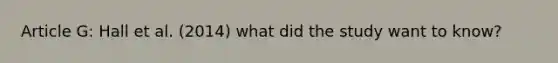 Article G: Hall et al. (2014) what did the study want to know?