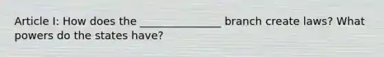 Article I: How does the _______________ branch create laws? What powers do the states have?
