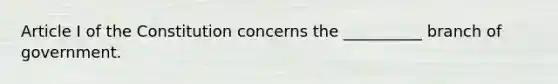 Article I of the Constitution concerns the __________ branch of government.