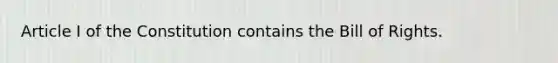 Article I of the Constitution contains the Bill of Rights.