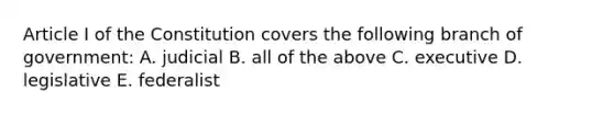 Article I of the Constitution covers the following branch of government: A. judicial B. all of the above C. executive D. legislative E. federalist