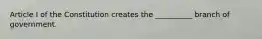 Article I of the Constitution creates the __________ branch of government.