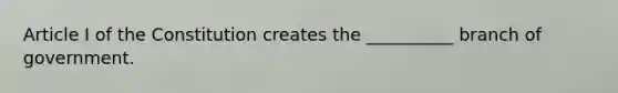 Article I of the Constitution creates the __________ branch of government.