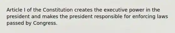 Article I of the Constitution creates the executive power in the president and makes the president responsible for enforcing laws passed by Congress.