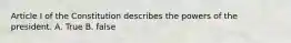 Article I of the Constitution describes the powers of the president. A. True B. false