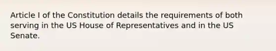 Article I of the Constitution details the requirements of both serving in the US House of Representatives and in the US Senate.