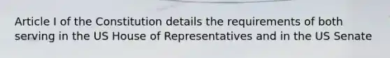 Article I of the Constitution details the requirements of both serving in the US House of Representatives and in the US Senate