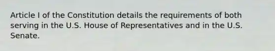 Article I of the Constitution details the requirements of both serving in the U.S. House of Representatives and in the U.S. Senate.