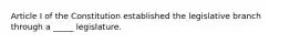 Article I of the Constitution established the legislative branch through a _____ legislature.