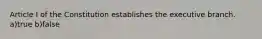 Article I of the Constitution establishes the executive branch. a)true b)false