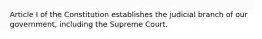 Article I of the Constitution establishes the judicial branch of our government, including the Supreme Court.