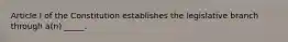 Article I of the Constitution establishes the legislative branch through a(n) _____.