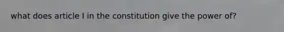 what does article I in the constitution give the power of?