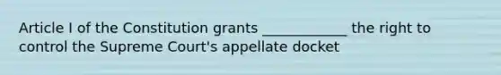 Article I of the Constitution grants ____________ the right to control the Supreme Court's appellate docket