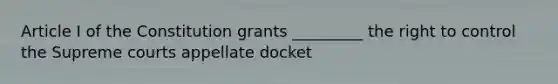 Article I of the Constitution grants _________ the right to control the Supreme courts appellate docket