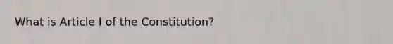 What is Article I of the Constitution?