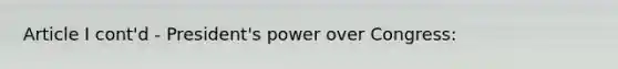 Article I cont'd - President's power over Congress: