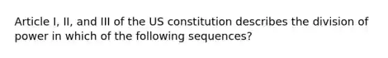 Article I, II, and III of the US constitution describes the division of power in which of the following sequences?