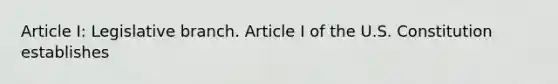 Article I: Legislative branch. Article I of the U.S. Constitution establishes