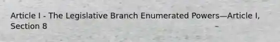 Article I - The Legislative Branch Enumerated Powers—Article I, Section 8