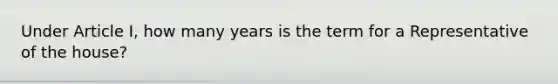 Under Article I, how many years is the term for a Representative of the house?