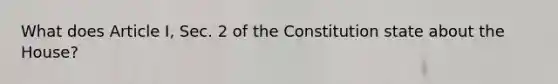 What does Article I, Sec. 2 of the Constitution state about the House?