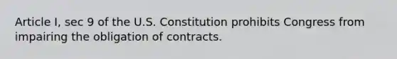 Article I, sec 9 of the U.S. Constitution prohibits Congress from impairing the obligation of contracts.