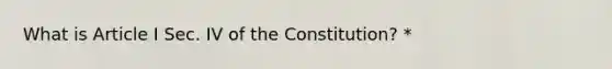 What is Article I Sec. IV of the Constitution? *