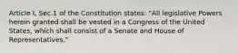 Article I, Sec.1 of the Constitution states: "All legislative Powers herein granted shall be vested in a Congress of the United States, which shall consist of a Senate and House of Representatives."