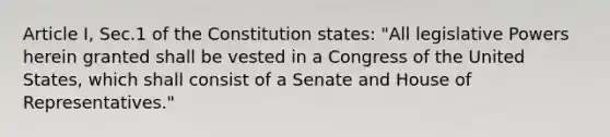 Article I, Sec.1 of the Constitution states: "All legislative Powers herein granted shall be vested in a Congress of the United States, which shall consist of a Senate and House of Representatives."