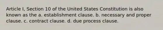 Article I, Section 10 of the United States Constitution is also known as the a. establishment clause. b. necessary and proper clause. c. contract clause. d. due process clause.