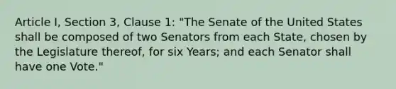 Article I, Section 3, Clause 1: "The Senate of the United States shall be composed of two Senators from each State, chosen by the Legislature thereof, for six Years; and each Senator shall have one Vote."