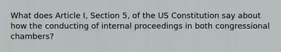 What does Article I, Section 5, of the US Constitution say about how the conducting of internal proceedings in both congressional chambers?