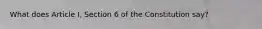 What does Article I, Section 6 of the Constitution say?