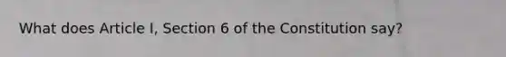 What does Article I, Section 6 of the Constitution say?