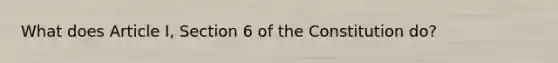 What does Article I, Section 6 of the Constitution do?