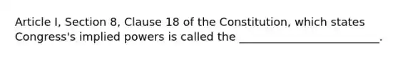 Article I, Section 8, Clause 18 of the Constitution, which states Congress's implied powers is called the _________________________.