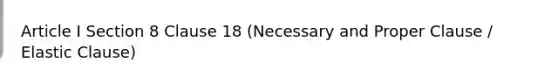 Article I Section 8 Clause 18 (Necessary and Proper Clause / Elastic Clause)