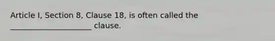 Article I, Section 8, Clause 18, is often called the _____________________ clause.