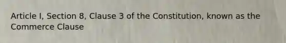 Article I, Section 8, Clause 3 of the Constitution, known as the Commerce Clause