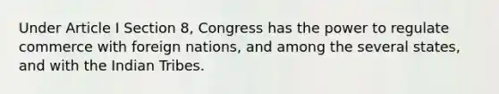 Under Article I Section 8, Congress has the power to regulate commerce with foreign nations, and among the several states, and with the Indian Tribes.