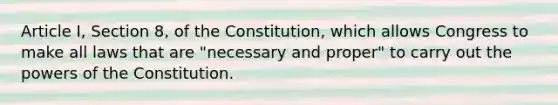 Article I, Section 8, of the Constitution, which allows Congress to make all laws that are "necessary and proper" to carry out the powers of the Constitution.