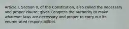 Article I, Section 8, of the Constitution, also called the necessary and proper clause; gives Congress the authority to make whatever laws are necessary and proper to carry out its enumerated responsibilities.