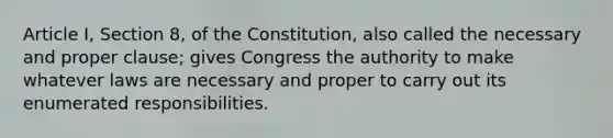 Article I, Section 8, of the Constitution, also called the necessary and proper clause; gives Congress the authority to make whatever laws are necessary and proper to carry out its enumerated responsibilities.