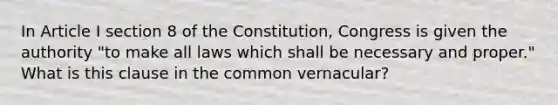 In Article I section 8 of the Constitution, Congress is given the authority "to make all laws which shall be necessary and proper." What is this clause in the common vernacular?