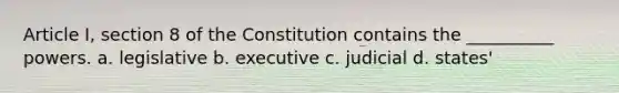 Article I, section 8 of the Constitution contains the __________ powers. a. legislative b. executive c. judicial d. states'