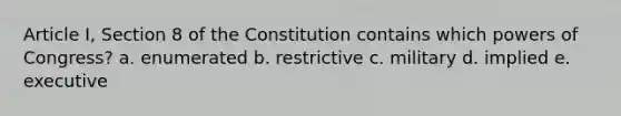 Article I, Section 8 of the Constitution contains which powers of Congress? a. enumerated b. restrictive c. military d. implied e. executive