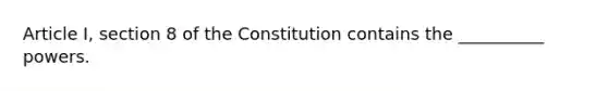 Article I, section 8 of the Constitution contains the __________ powers.